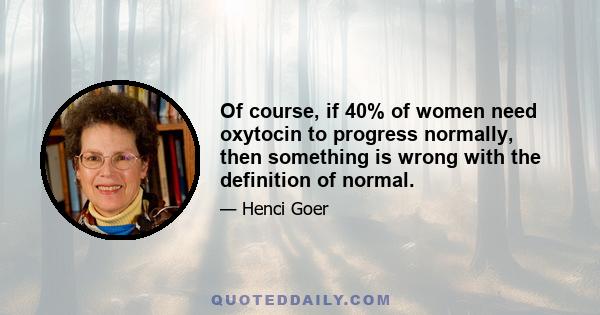 Of course, if 40% of women need oxytocin to progress normally, then something is wrong with the definition of normal.