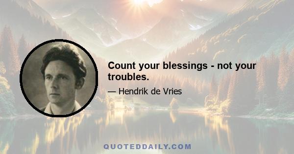 Count your blessings - not your troubles.