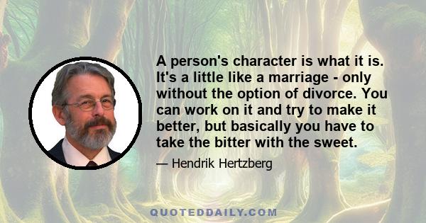 A person's character is what it is. It's a little like a marriage - only without the option of divorce. You can work on it and try to make it better, but basically you have to take the bitter with the sweet.