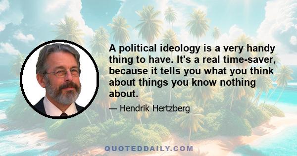 A political ideology is a very handy thing to have. It's a real time-saver, because it tells you what you think about things you know nothing about.