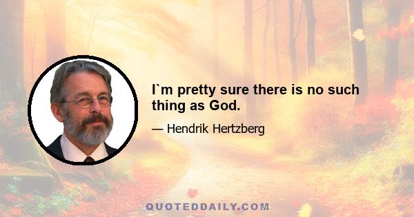 I`m pretty sure there is no such thing as God.