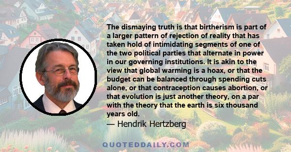 The dismaying truth is that birtherism is part of a larger pattern of rejection of reality that has taken hold of intimidating segments of one of the two political parties that alternate in power in our governing