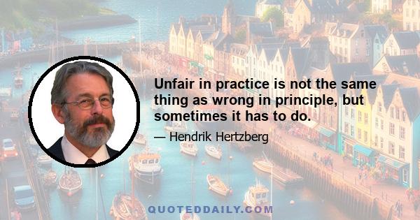 Unfair in practice is not the same thing as wrong in principle, but sometimes it has to do.