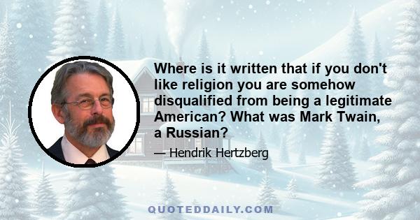 Where is it written that if you don't like religion you are somehow disqualified from being a legitimate American? What was Mark Twain, a Russian?