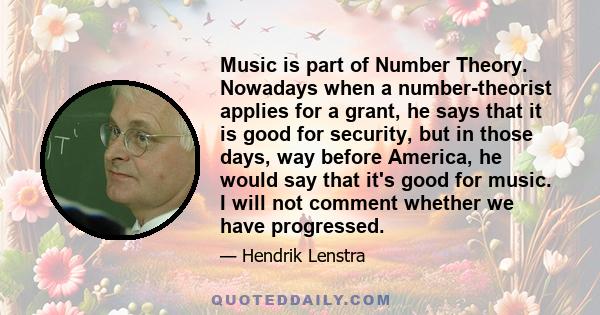 Music is part of Number Theory. Nowadays when a number-theorist applies for a grant, he says that it is good for security, but in those days, way before America, he would say that it's good for music. I will not comment 