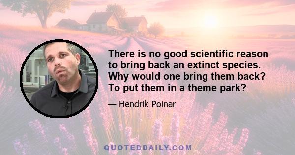 There is no good scientific reason to bring back an extinct species. Why would one bring them back? To put them in a theme park?