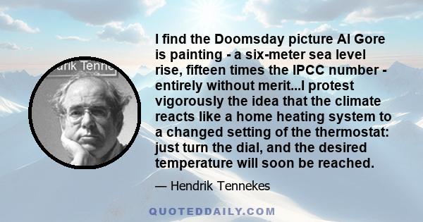 I find the Doomsday picture Al Gore is painting - a six-meter sea level rise, fifteen times the IPCC number - entirely without merit...I protest vigorously the idea that the climate reacts like a home heating system to