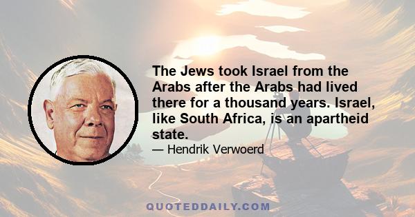 The Jews took Israel from the Arabs after the Arabs had lived there for a thousand years. Israel, like South Africa, is an apartheid state.