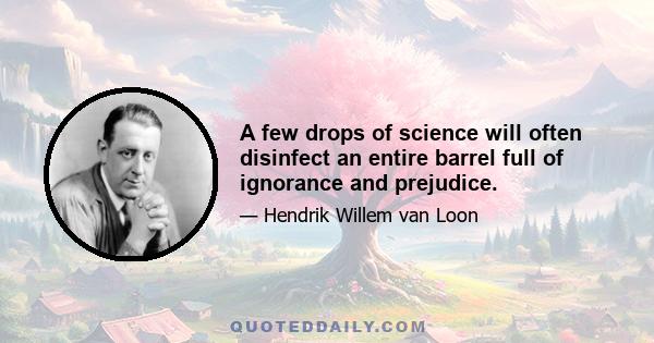 A few drops of science will often disinfect an entire barrel full of ignorance and prejudice.