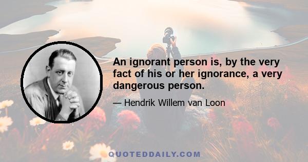 An ignorant person is, by the very fact of his or her ignorance, a very dangerous person.