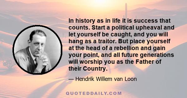 In history as in life it is success that counts. Start a political upheaval and let yourself be caught, and you will hang as a traitor. But place yourself at the head of a rebellion and gain your point, and all future