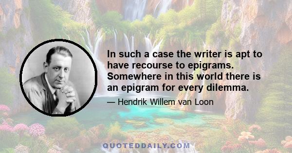 In such a case the writer is apt to have recourse to epigrams. Somewhere in this world there is an epigram for every dilemma.