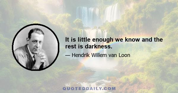 It is little enough we know and the rest is darkness.