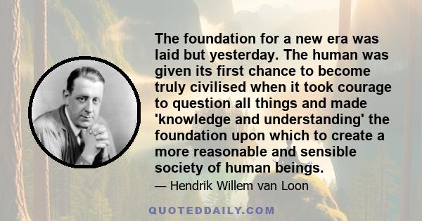 The foundation for a new era was laid but yesterday. The human was given its first chance to become truly civilised when it took courage to question all things and made 'knowledge and understanding' the foundation upon