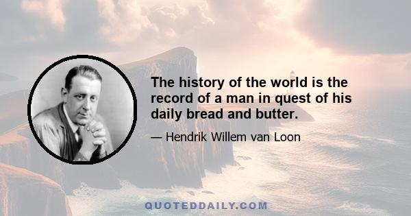 The history of the world is the record of a man in quest of his daily bread and butter.