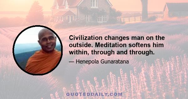 Civilization changes man on the outside. Meditation softens him within, through and through.