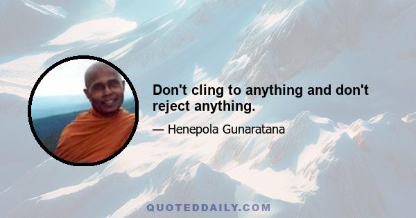 Don't cling to anything and don't reject anything.