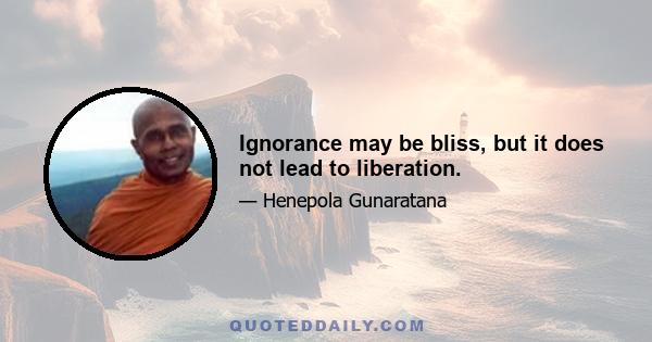 Ignorance may be bliss, but it does not lead to liberation.