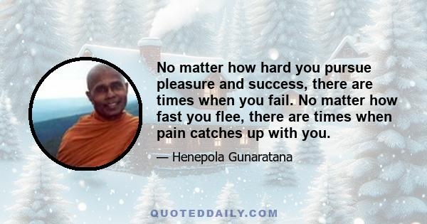 No matter how hard you pursue pleasure and success, there are times when you fail. No matter how fast you flee, there are times when pain catches up with you.