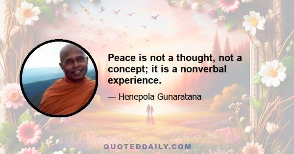 Peace is not a thought, not a concept; it is a nonverbal experience.