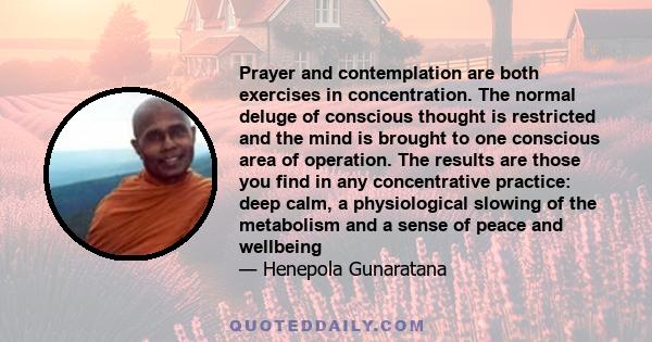 Prayer and contemplation are both exercises in concentration. The normal deluge of conscious thought is restricted and the mind is brought to one conscious area of operation. The results are those you find in any