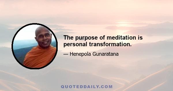 The purpose of meditation is personal transformation.