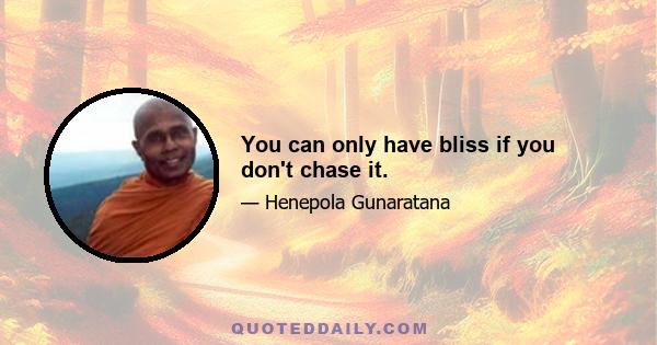 You can only have bliss if you don't chase it.