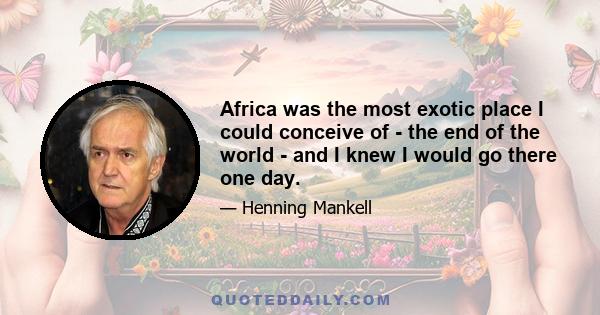 Africa was the most exotic place I could conceive of - the end of the world - and I knew I would go there one day.