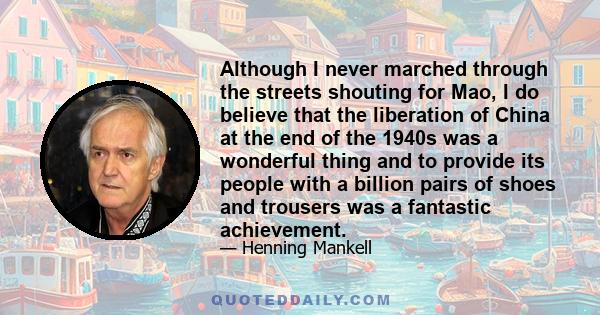 Although I never marched through the streets shouting for Mao, I do believe that the liberation of China at the end of the 1940s was a wonderful thing and to provide its people with a billion pairs of shoes and trousers 