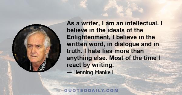 As a writer, I am an intellectual. I believe in the ideals of the Enlightenment, I believe in the written word, in dialogue and in truth. I hate lies more than anything else. Most of the time I react by writing.