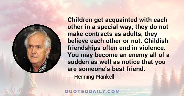 Children get acquainted with each other in a special way, they do not make contracts as adults, they believe each other or not. Childish friendships often end in violence. You may become an enemy all of a sudden as well 