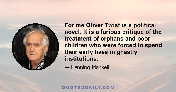 For me Oliver Twist is a political novel. It is a furious critique of the treatment of orphans and poor children who were forced to spend their early lives in ghastly institutions.