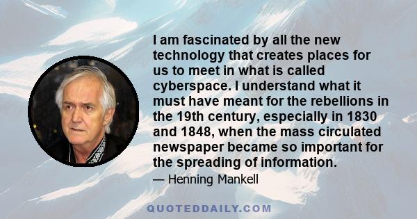 I am fascinated by all the new technology that creates places for us to meet in what is called cyberspace. I understand what it must have meant for the rebellions in the 19th century, especially in 1830 and 1848, when