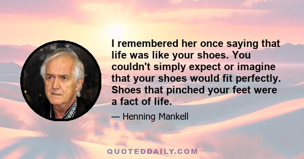 I remembered her once saying that life was like your shoes. You couldn't simply expect or imagine that your shoes would fit perfectly. Shoes that pinched your feet were a fact of life.