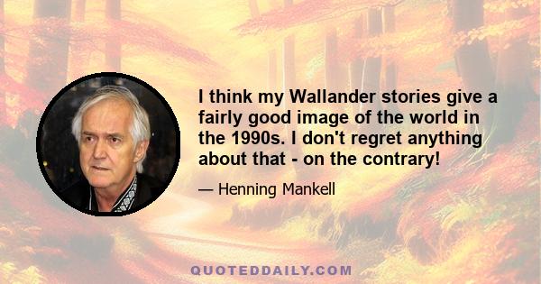 I think my Wallander stories give a fairly good image of the world in the 1990s. I don't regret anything about that - on the contrary!