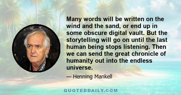 Many words will be written on the wind and the sand, or end up in some obscure digital vault. But the storytelling will go on until the last human being stops listening. Then we can send the great chronicle of humanity