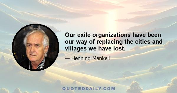 Our exile organizations have been our way of replacing the cities and villages we have lost.