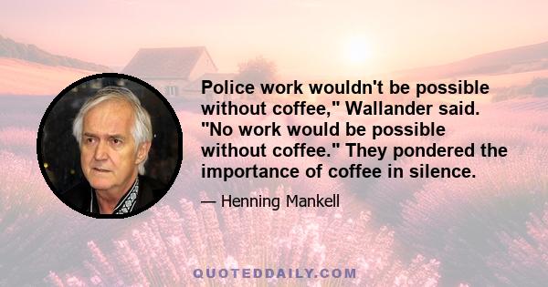 Police work wouldn't be possible without coffee, Wallander said. No work would be possible without coffee. They pondered the importance of coffee in silence.