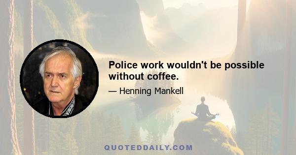 Police work wouldn't be possible without coffee.