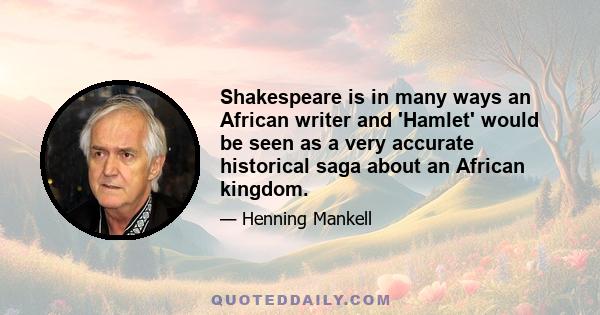 Shakespeare is in many ways an African writer and 'Hamlet' would be seen as a very accurate historical saga about an African kingdom.