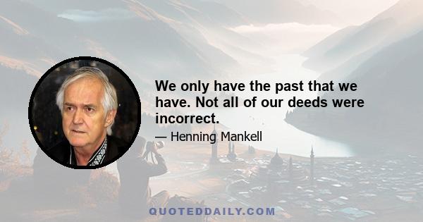 We only have the past that we have. Not all of our deeds were incorrect.