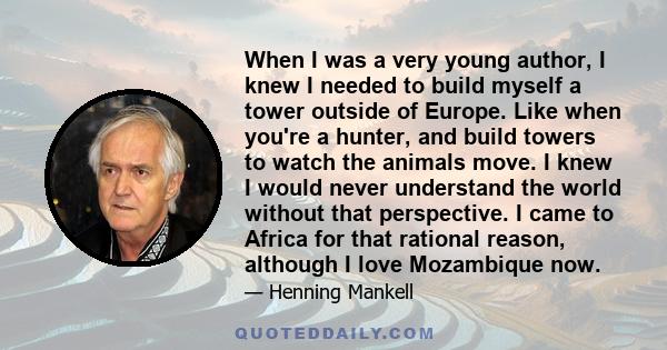 When I was a very young author, I knew I needed to build myself a tower outside of Europe. Like when you're a hunter, and build towers to watch the animals move. I knew I would never understand the world without that