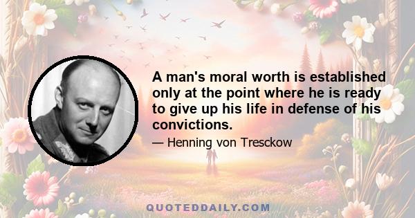 A man's moral worth is established only at the point where he is ready to give up his life in defense of his convictions.