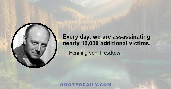 Every day, we are assassinating nearly 16,000 additional victims.