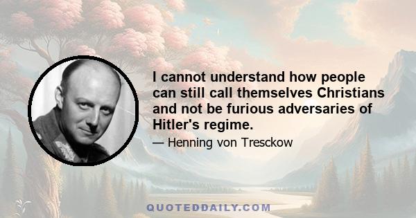 I cannot understand how people can still call themselves Christians and not be furious adversaries of Hitler's regime.