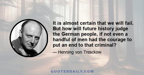 It is almost certain that we will fail. But how will future history judge the German people, if not even a handful of men had the courage to put an end to that criminal?