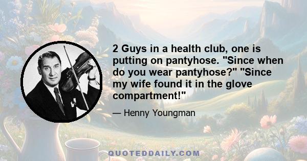 2 Guys in a health club, one is putting on pantyhose. Since when do you wear pantyhose? Since my wife found it in the glove compartment!