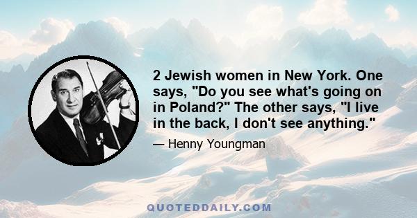 2 Jewish women in New York. One says, Do you see what's going on in Poland? The other says, I live in the back, I don't see anything.