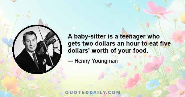 A baby-sitter is a teenager who gets two dollars an hour to eat five dollars' worth of your food.