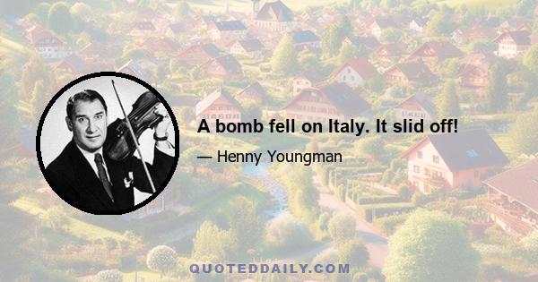 A bomb fell on Italy. It slid off!